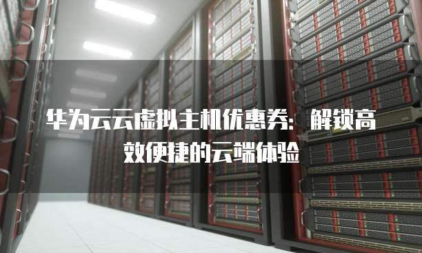华为云云虚拟主机优惠券:解锁高效便捷的云端体验