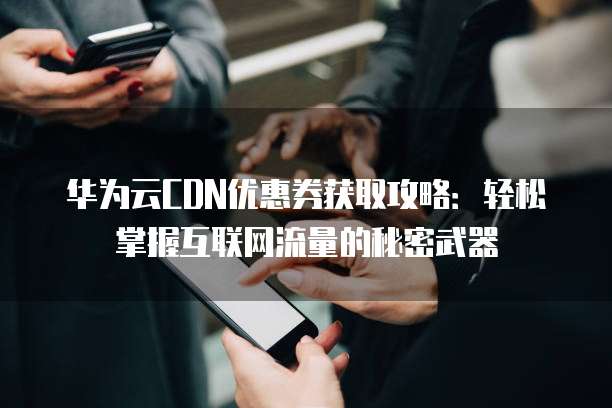 华为云CDN优惠券获取攻略:轻松掌握互联网流量的秘密武器