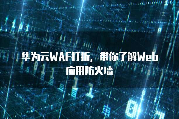 华为云WAF打折,带你了解Web应用防火墙