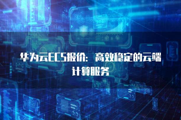 华为云ECS报价：高效稳定的云端计算服务