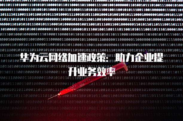 华为云网络加速政策:助力企业提升业务效率