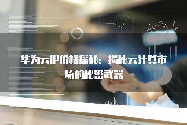 华为云IP价格探秘：揭秘云计算市场的秘密武器