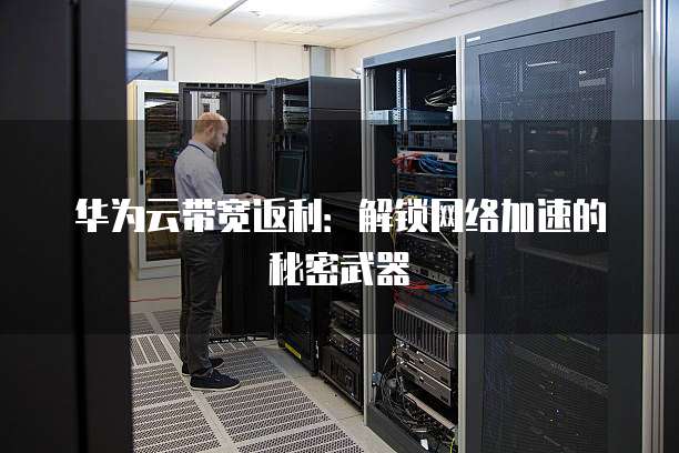华为云带宽返利:解锁网络加速的秘密武器