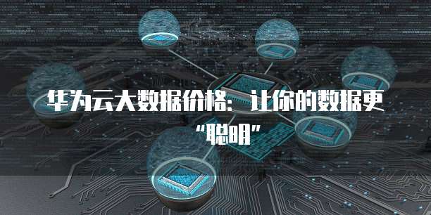 华为云大数据价格:让你的数据更“聪明”