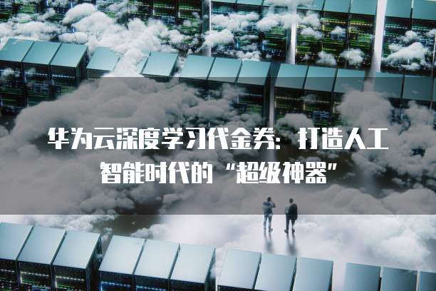 华为云深度学习代金券:打造人工智能时代的“超级神器”