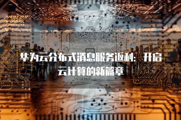 华为云分布式消息服务返利:开启云计算的新篇章