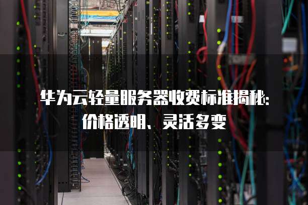 华为云轻量服务器收费标准揭秘:价格透明、灵活多变