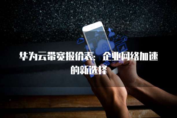 华为云带宽报价表:企业网络加速的新选择