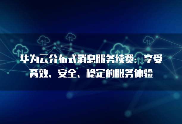 华为云分布式消息服务续费:享受高效、安全、稳定的服务体验