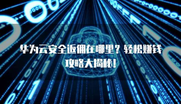 华为云安全返佣在哪里?轻松赚钱攻略大揭秘!