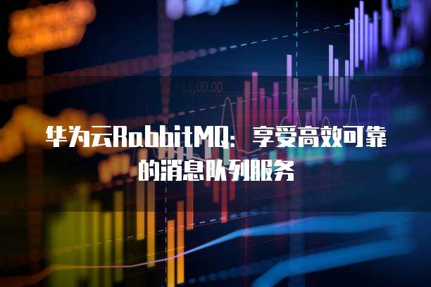 华为云RabbitMQ：享受高效可靠的消息队列服务