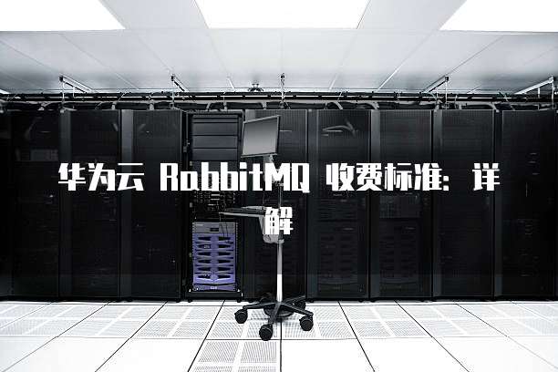 华为云 RabbitMQ 收费标准:详解