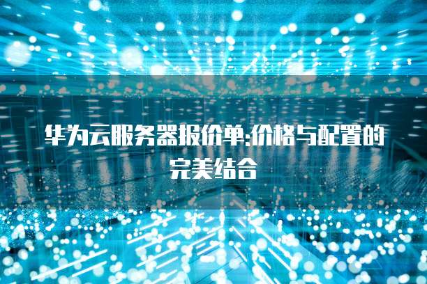 华为云服务器报价单:价格与配置的完美结合