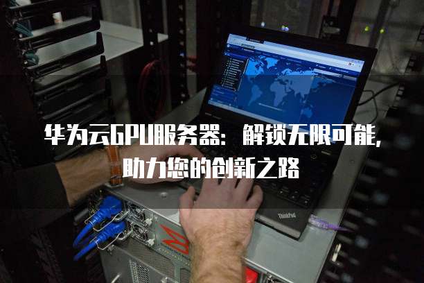 华为云GPU服务器:解锁无限可能,助力您的创新之路