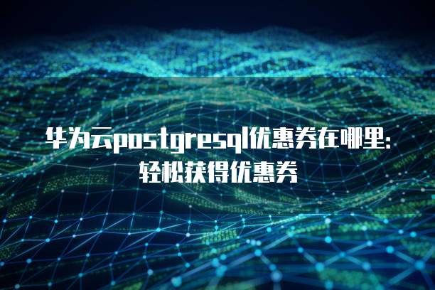 华为云postgresql优惠券在哪里:轻松获得优惠券