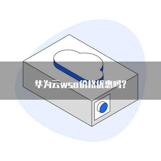 华为云wsa价格优惠吗?