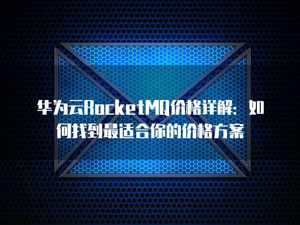 华为云RocketMQ价格详解:如何找到最适合你的价格方案