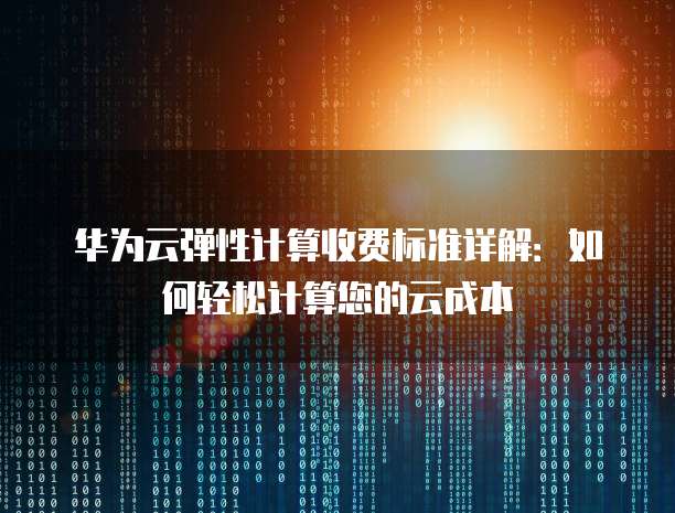 华为云弹性计算收费标准详解：如何轻松计算您的云成本