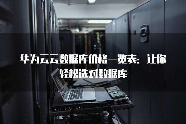 华为云云数据库价格一览表:让你轻松选对数据库