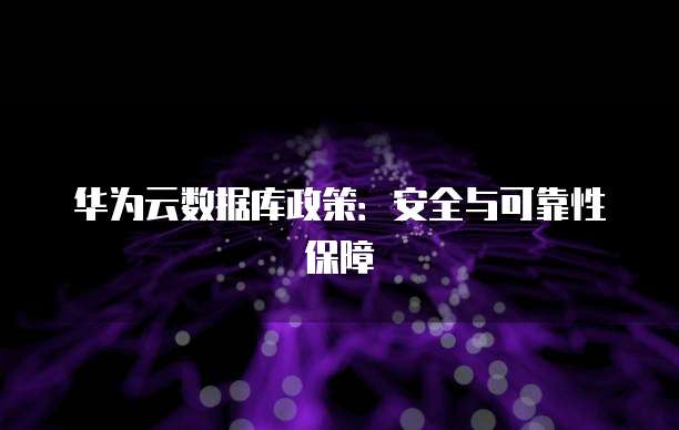华为云数据库政策：安全与可靠性保障