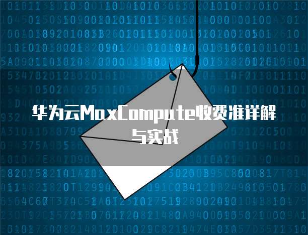 华为云MaxCompute收费准详解与实战