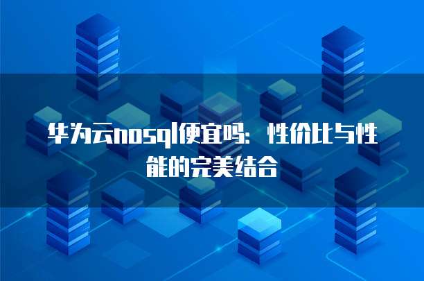 华为云nosql便宜吗：性价比与性能的完美结合