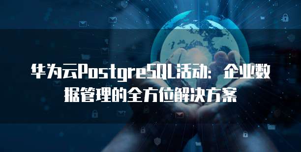 华为云PostgreSQL活动:企业数据管理的全方位解决方案