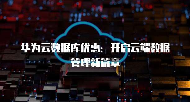 华为云数据库优惠：开启云端数据管理新篇章