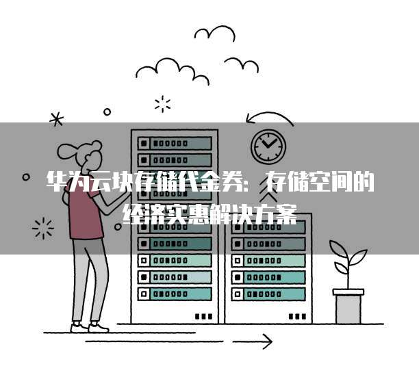 华为云块存储代金券：存储空间的经济实惠解决方案