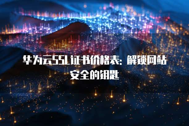 华为云SSL证书价格表: 解锁网站安全的钥匙