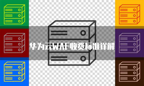 华为云WAF收费标准详解
