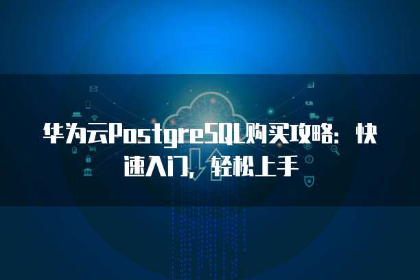 华为云PostgreSQL购买攻略:快速入门,轻松上手