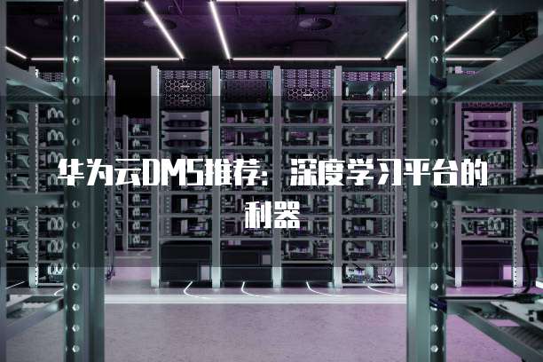 华为云DMS推荐：深度学习平台的利器