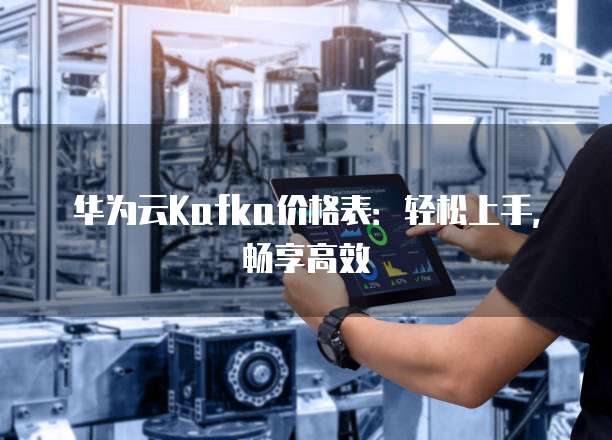华为云Kafka价格表:轻松上手,畅享高效