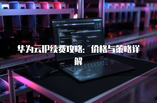 华为云IP续费攻略：价格与策略详解