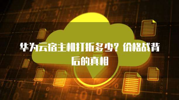华为云宿主机打折多少?价格战背后的真相