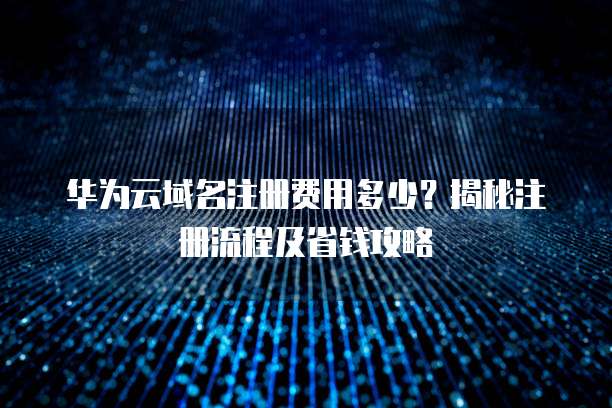 华为云域名注册费用多少?揭秘注册流程及省钱攻略