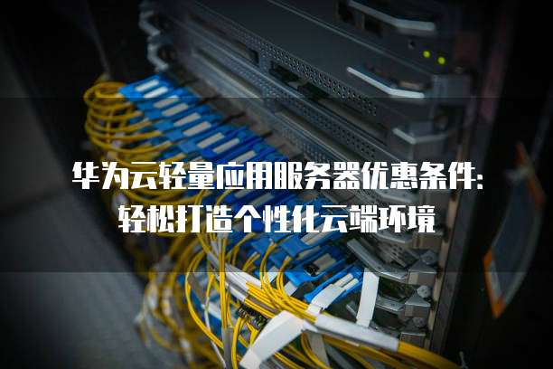 华为云轻量应用服务器优惠条件:轻松打造个性化云端环境