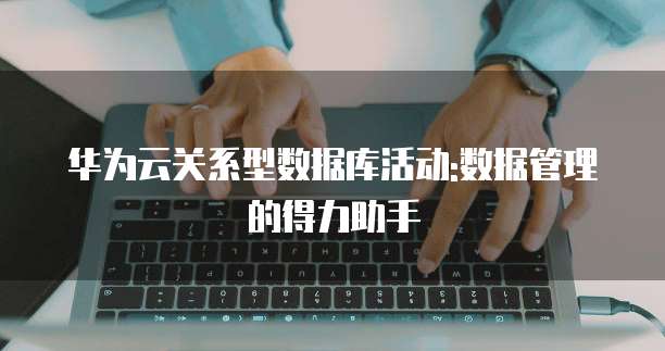 华为云关系型数据库活动:数据管理的得力助手