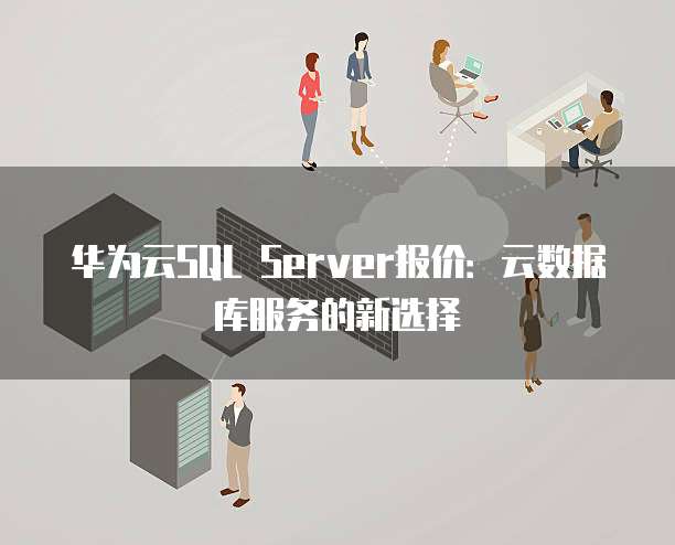 华为云SQL Server报价:云数据库服务的新选择