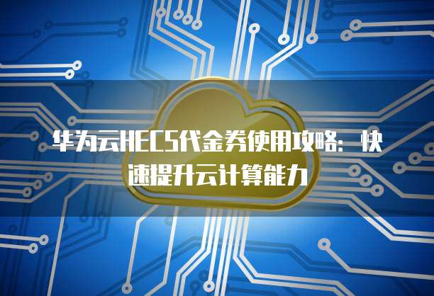 华为云HECS代金券使用攻略:快速提升云计算能力