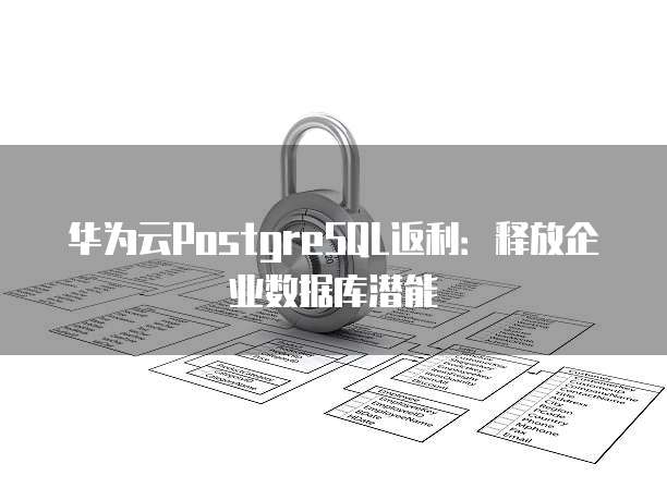 华为云PostgreSQL返利:释放企业数据库潜能