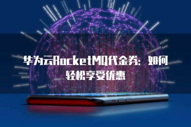 华为云RocketMQ代金券：如何轻松享受优惠