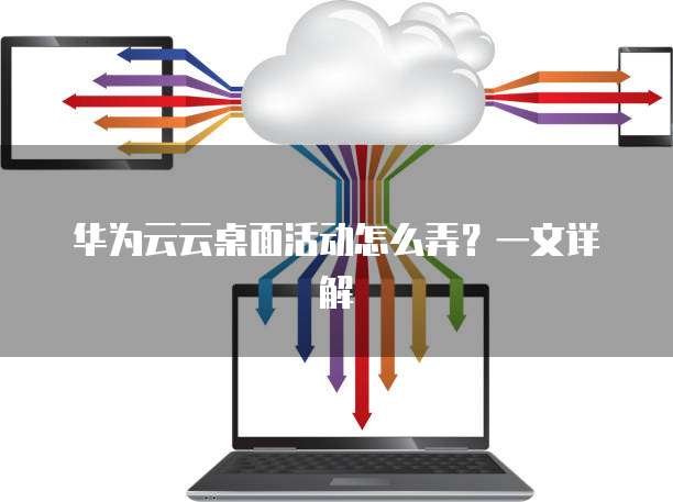 华为云云桌面活动怎么弄?一文详解