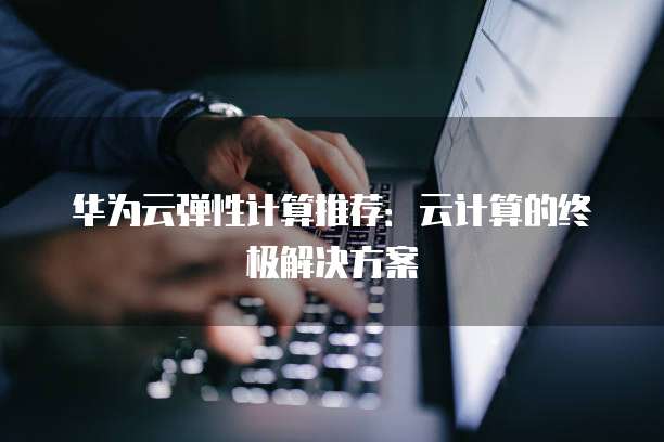 华为云弹性计算推荐：云计算的终极解决方案