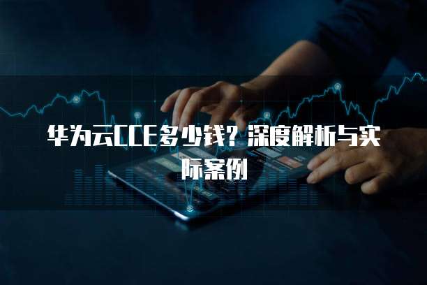 华为云CCE多少钱?深度解析与实际案例