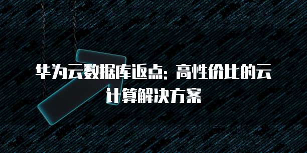 华为云数据库返点: 高性价比的云计算解决方案