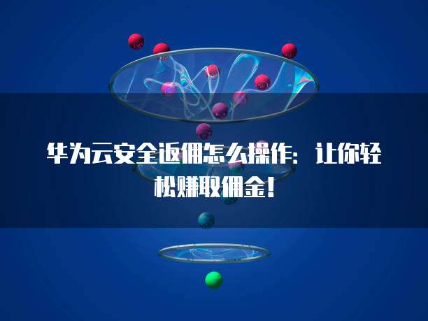 华为云安全返佣怎么操作:让你轻松赚取佣金!