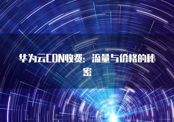 华为云CDN收费:流量与价格的秘密