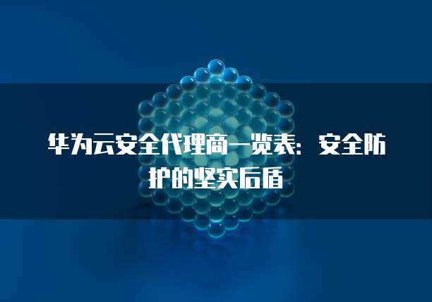 华为云安全代理商一览表:安全防护的坚实后盾